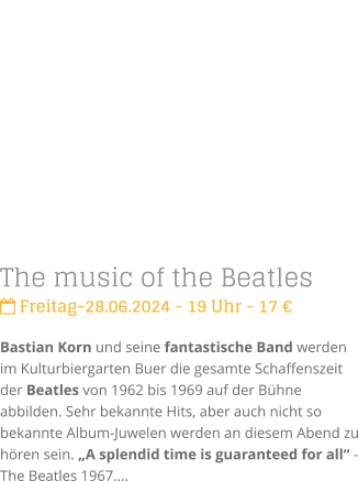 The music of the Beatles Freitag-28.06.2024 - 19 Uhr - 17 Bastian Korn und seine fantastische Band werden im Kulturbiergarten Buer die gesamte Schaffenszeit der Beatles von 1962 bis 1969 auf der Bhne abbilden. Sehr bekannte Hits, aber auch nicht so bekannte Album-Juwelen werden an diesem Abend zu hren sein. A splendid time is guaranteed for all - The Beatles 1967.