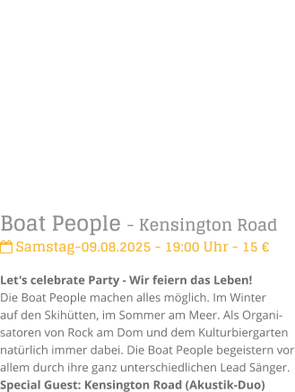 Boat People - Kensington Road Samstag-09.08.2025 - 19:00 Uhr - 15 Let's celebrate Party - Wir feiern das Leben!Die Boat People machen alles mglich. Im Winter auf den Skihtten, im Sommer am Meer. Als Organi-satoren von Rock am Dom und dem Kulturbiergarten natrlich immer dabei. Die Boat People begeistern vor allem durch ihre ganz unterschiedlichen Lead Snger.Special Guest: Kensington Road (Akustik-Duo)