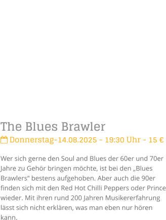 The Blues Brawler Donnerstag-14.08.2025 - 19:30 Uhr - 15 Wer sich gerne den Soul and Blues der 60er und 70er Jahre zu Gehr bringen mchte, ist bei den Blues Brawlers bestens aufgehoben. Aber auch die 90er finden sich mit den Red Hot Chilli Peppers oder Prince wieder. Mit ihren rund 200 Jahren Musikererfahrung lsst sich nicht erklren, was man eben nur hren kann.