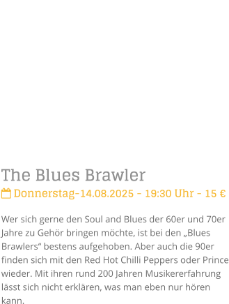 The Blues Brawler Donnerstag-14.08.2025 - 19:30 Uhr - 15 Wer sich gerne den Soul and Blues der 60er und 70er Jahre zu Gehr bringen mchte, ist bei den Blues Brawlers bestens aufgehoben. Aber auch die 90er finden sich mit den Red Hot Chilli Peppers oder Prince wieder. Mit ihren rund 200 Jahren Musikererfahrung lsst sich nicht erklren, was man eben nur hren kann.